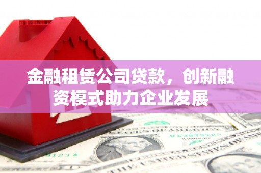 两当金融租赁公司贷款，创新融资模式助力企业发展