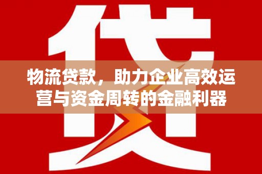 两当物流贷款，助力企业高效运营与资金周转的金融利器