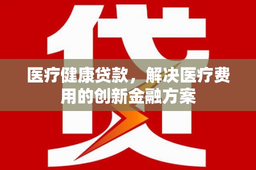 两当医疗健康贷款，解决医疗费用的创新金融方案