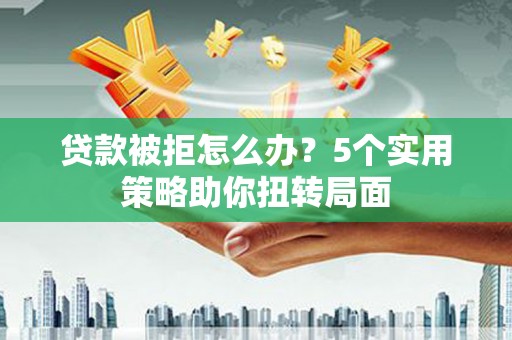 两当贷款被拒怎么办？5个实用策略助你扭转局面