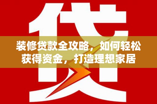 两当装修贷款全攻略，如何轻松获得资金，打造理想家居