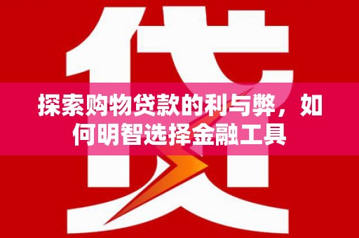 两当探索购物贷款的利与弊，如何明智选择金融工具