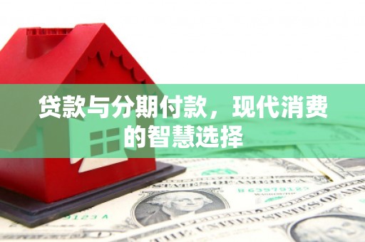 两当贷款与分期付款，现代消费的智慧选择