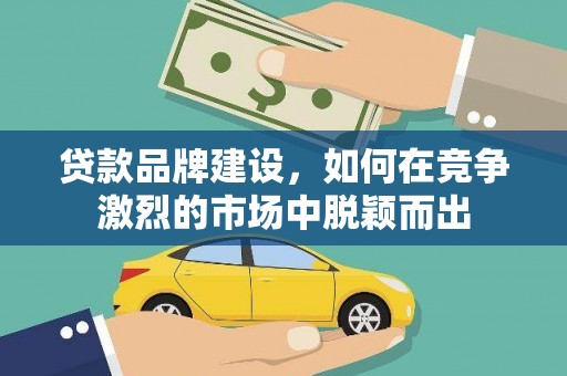 两当贷款品牌建设，如何在竞争激烈的市场中脱颖而出