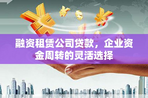 两当融资租赁公司贷款，企业资金周转的灵活选择