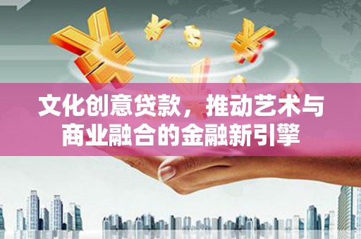 两当文化创意贷款，推动艺术与商业融合的金融新引擎