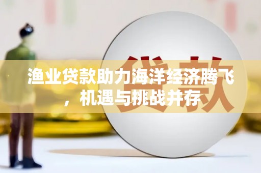 两当渔业贷款助力海洋经济腾飞，机遇与挑战并存