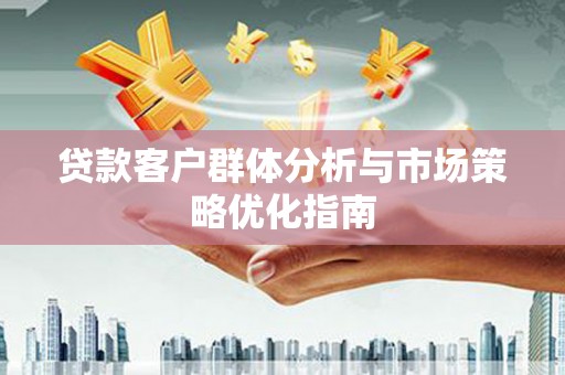 两当贷款客户群体分析与市场策略优化指南