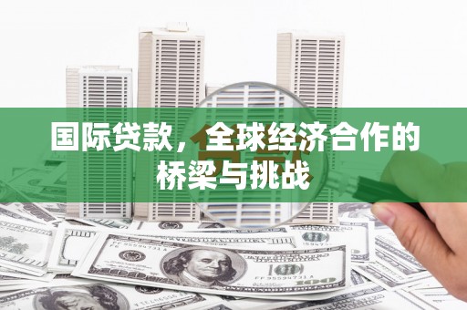 两当国际贷款，全球经济合作的桥梁与挑战