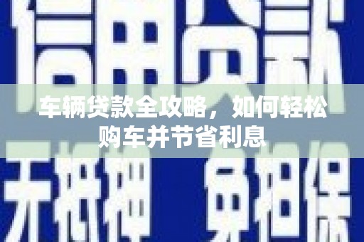 两当车辆贷款全攻略，如何轻松购车并节省利息