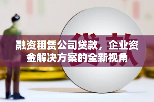 两当融资租赁公司贷款，企业资金解决方案的全新视角