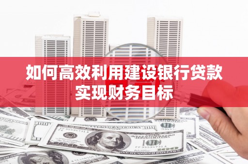 两当如何高效利用建设银行贷款实现财务目标