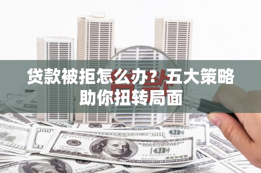 两当贷款被拒怎么办？五大策略助你扭转局面