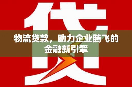 两当物流贷款，助力企业腾飞的金融新引擎