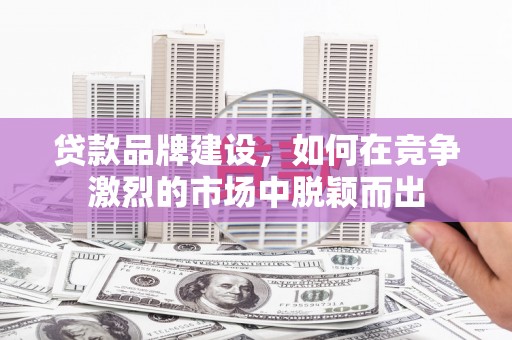 两当贷款品牌建设，如何在竞争激烈的市场中脱颖而出