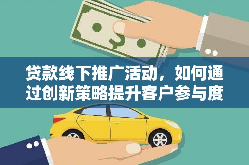 两当贷款线下推广活动，如何通过创新策略提升客户参与度