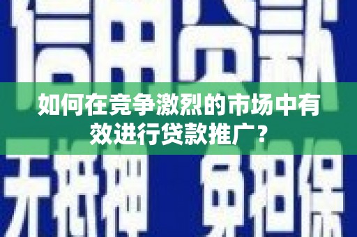 两当如何在竞争激烈的市场中有效进行贷款推广？