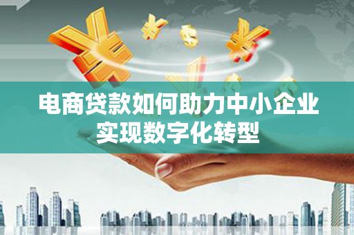 两当电商贷款如何助力中小企业实现数字化转型