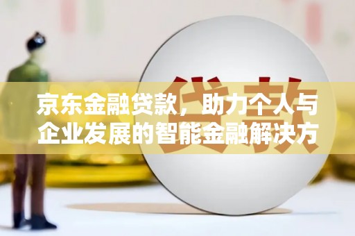 两当京东金融贷款，助力个人与企业发展的智能金融解决方案