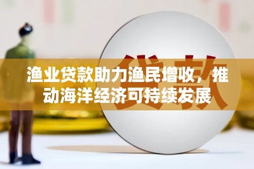 两当渔业贷款助力渔民增收，推动海洋经济可持续发展