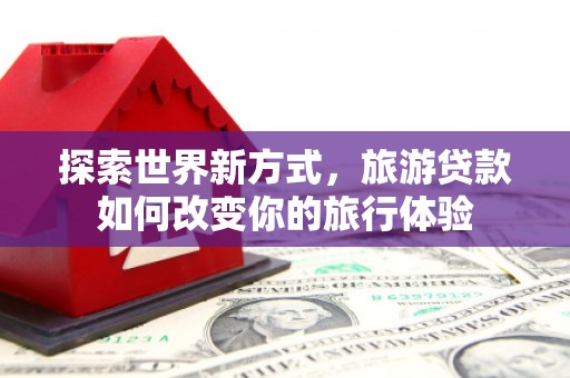 两当探索世界新方式，旅游贷款如何改变你的旅行体验