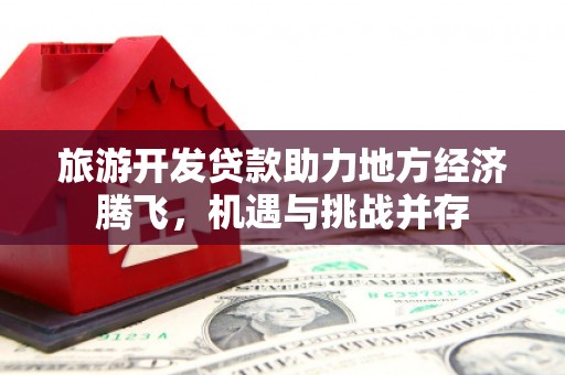 两当旅游开发贷款助力地方经济腾飞，机遇与挑战并存