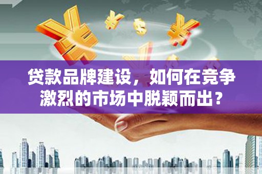 两当贷款品牌建设，如何在竞争激烈的市场中脱颖而出？