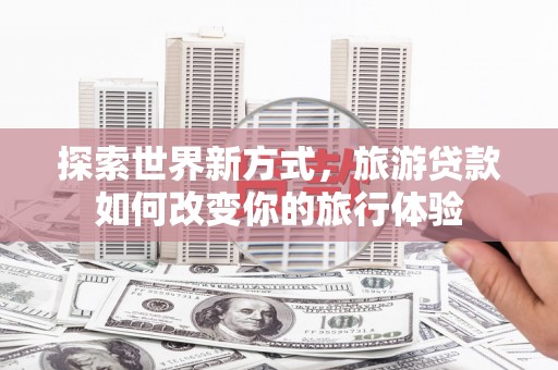 两当探索世界新方式，旅游贷款如何改变你的旅行体验