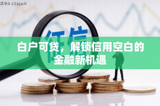 两当白户可贷，解锁信用空白的金融新机遇