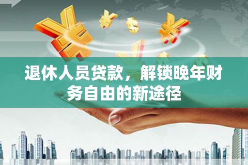两当退休人员贷款，解锁晚年财务自由的新途径