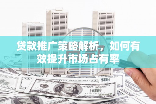 两当贷款推广策略解析，如何有效提升市场占有率
