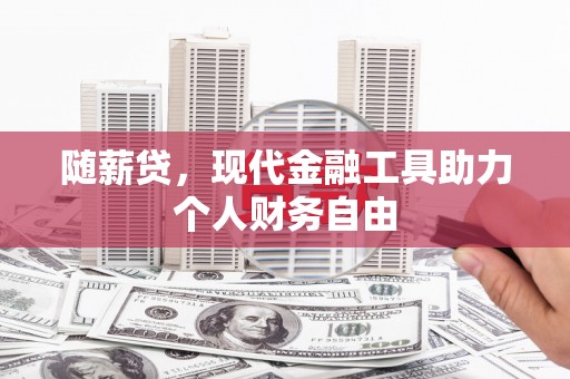 两当随薪贷，现代金融工具助力个人财务自由