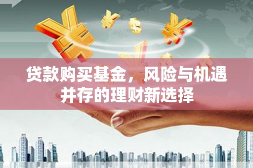 两当贷款购买基金，风险与机遇并存的理财新选择