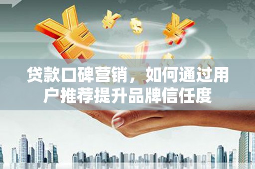 两当贷款口碑营销，如何通过用户推荐提升品牌信任度