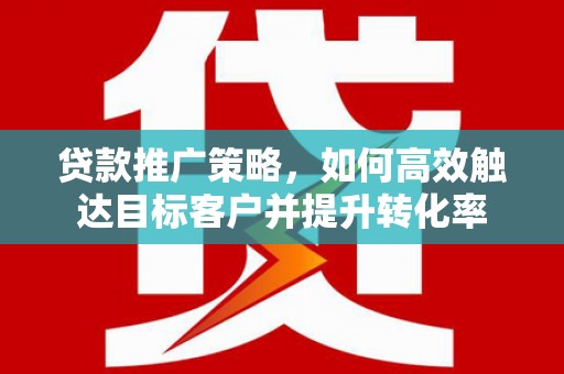 两当贷款推广策略，如何高效触达目标客户并提升转化率