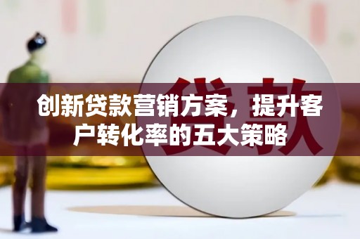 两当创新贷款营销方案，提升客户转化率的五大策略