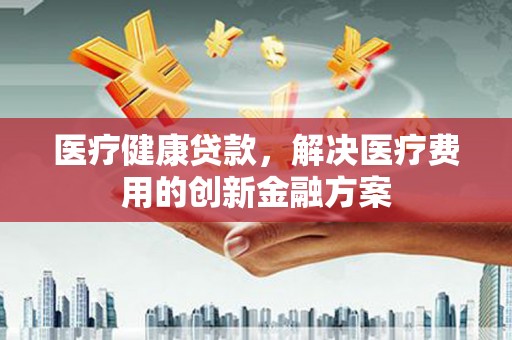 两当医疗健康贷款，解决医疗费用的创新金融方案