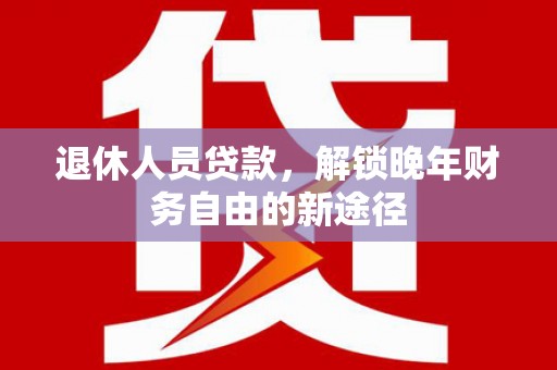 两当退休人员贷款，解锁晚年财务自由的新途径