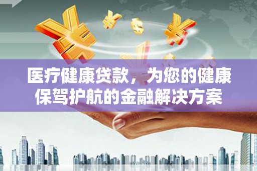 两当医疗健康贷款，为您的健康保驾护航的金融解决方案