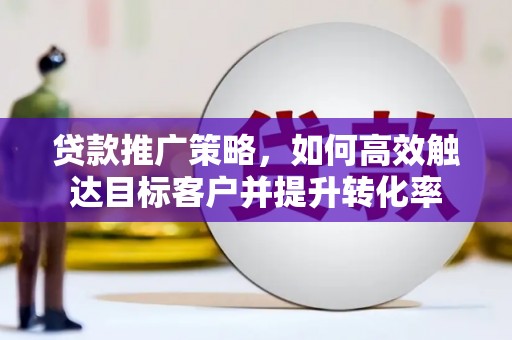 两当贷款推广策略，如何高效触达目标客户并提升转化率