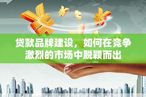 两当贷款品牌建设，如何在竞争激烈的市场中脱颖而出