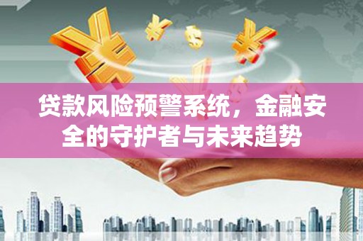 两当贷款风险预警系统，金融安全的守护者与未来趋势