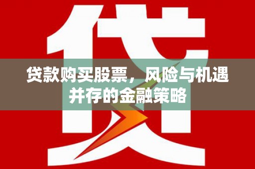 两当贷款购买股票，风险与机遇并存的金融策略
