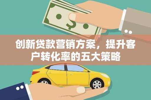 两当创新贷款营销方案，提升客户转化率的五大策略