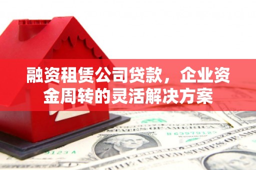 两当融资租赁公司贷款，企业资金周转的灵活解决方案