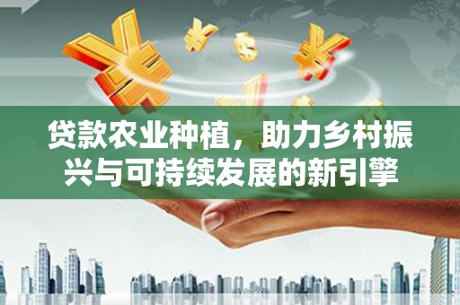 两当贷款农业种植，助力乡村振兴与可持续发展的新引擎