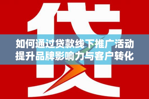 两当如何通过贷款线下推广活动提升品牌影响力与客户转化率