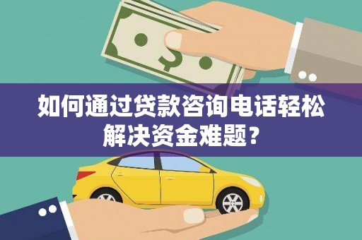 两当如何通过贷款咨询电话轻松解决资金难题？