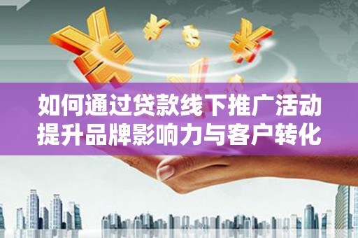 两当如何通过贷款线下推广活动提升品牌影响力与客户转化率