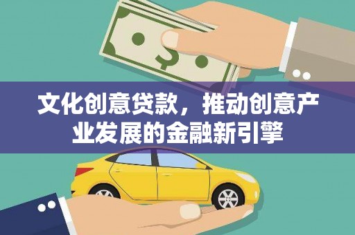 两当文化创意贷款，推动创意产业发展的金融新引擎